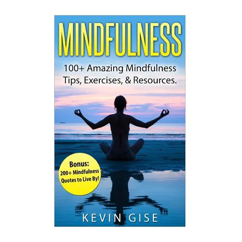 Mindfulness: 100+ Amazing Mindfulness Tips, Exercises & Resources. Bonus: 200+ Mindfulness Quotes to Live By! (Mindfulness for Begi