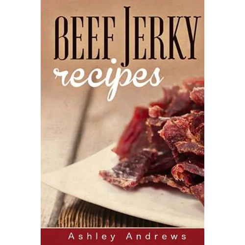Beef Jerky Recipes: Homemade Beef Jerky, Turkey Jerky, Buffalo Jerky, Fish Jerky, and Venison Jerky Recipes