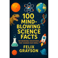 100 Mind-Blowing Science Facts: 100 Unbelievable Discoveries and Phenomena That Will Change the Way You See the World