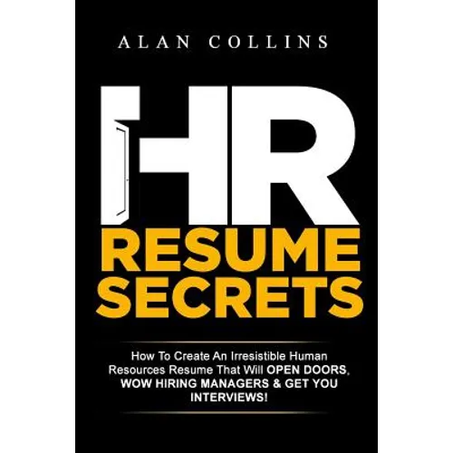 HR Resume Secrets: How To Create An Irresistible Human Resources Resume That Will Open Doors, Wow Hiring Managers & Get You Interviews!