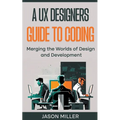 A UX Designers Guide to Coding: Merging the Worlds of Design and Development