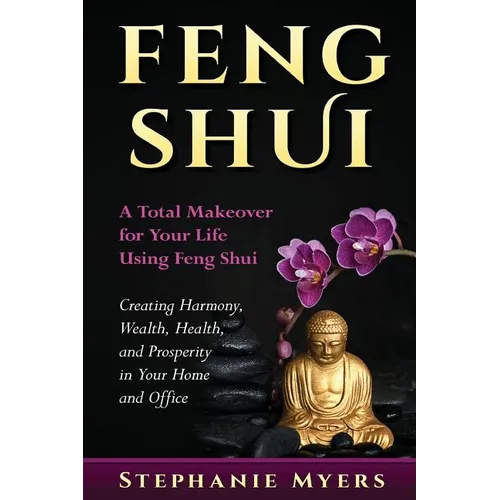 Feng Shui: A Total Makeover for Your Life Using Feng Shui - Creating Harmony, Wealth, Health, and Prosperity in Your Home and Office