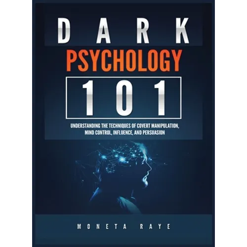 Dark Psychology 101: Understanding the Techniques of Covert Manipulation, Mind Control, Influence, and Persuasion