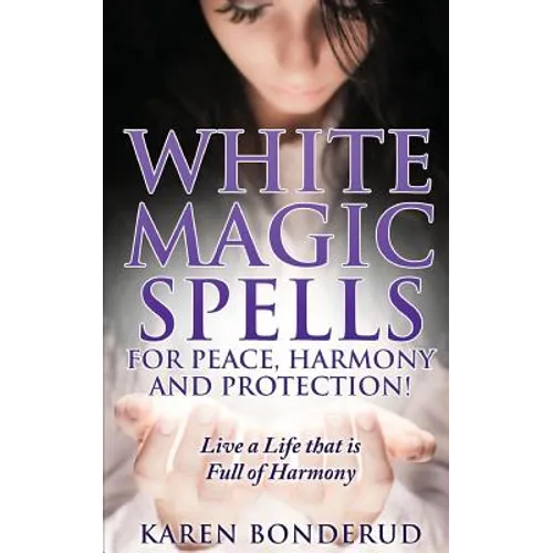Wicca: White Magic Spells: White Magic Spells for Peace, Harmony and Protection! Live a Life That Is Full of Harmony