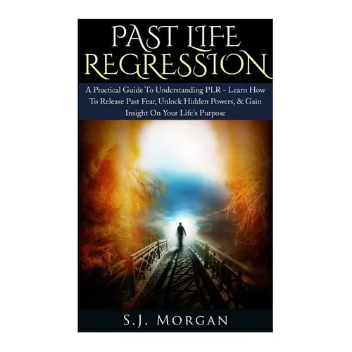 Past Life Regression: A Practical Guide To Understanding PLR - Learn How To Release Past Fear, Unlock Hidden Powers, & Gain Insight On Your