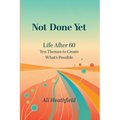 Not Done Yet: Life After 60: Ten Themes to Create What's Possible