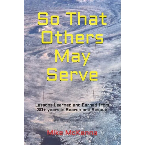 So That Others May Serve ...: Lessons Learned and Earned from 20+ years in Search and Rescue