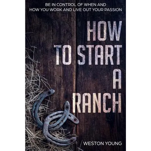 How to Start a Ranch: Be in Control of When and How You Work and Live Out Your Passion