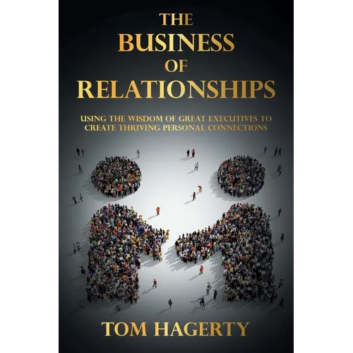 The Business of Relationships: Using the Wisdom of Great Executives to Create Thriving Personal Connections