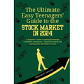 The Easy Teenagers' Ultimate Guide to the Stock Market in 2024: A Beginner's Guide to Gaining Knowledge, Confidence, consistency, Financial Freedom an