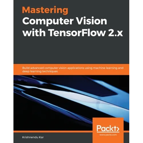 Mastering Computer Vision with TensorFlow 2.x: Build advanced computer vision applications using machine learning and deep learning techniques