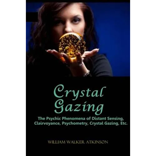 Crystal Gazing: The Psychic Phenomena of Distant Sensing, Clairvoyance, Psychometry, Crystal Gazing, Etc.