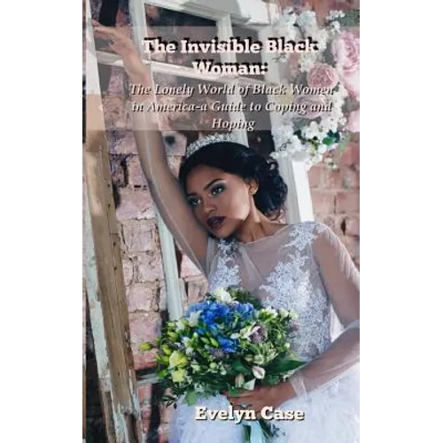 The Invisible Black Woman: The Lonely World of Black Women in America--a Guide to Coping and Hoping