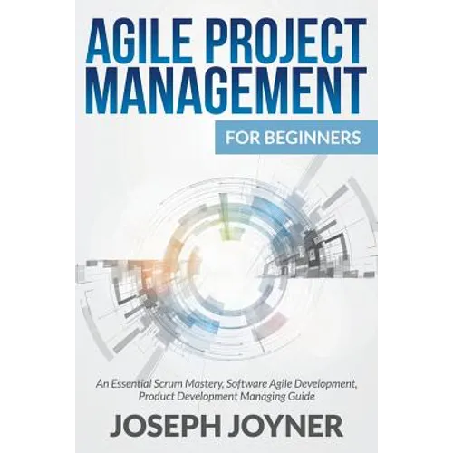 Agile Project Management For Beginners: An Essential Scrum Mastery, Software Agile Development, Product Development Managing Guide