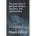 The Dark Side of Spiritual Healers, Teachers, and Lightworkers: Abusive, Predatory, and Supernatural Behaviors Behind the Façade of Love and Light