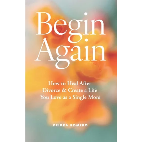 Begin Again: How to Heal After Divorce & Create a Life You Love as a Single Mom
