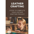 Leather Crafting: Steps To Complete Your Leather Crafting Project: Fantastic World Of Leather Crafting