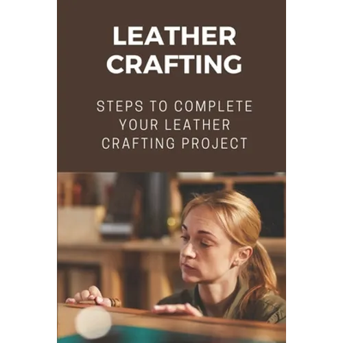 Leather Crafting: Steps To Complete Your Leather Crafting Project: Fantastic World Of Leather Crafting