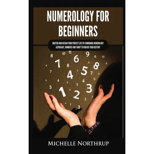 Numerology for Beginners: Master and Design Your Perfect Life by Combining Numerology, Astrology, Numbers and Tarot to Unlock Your Destiny