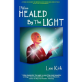 I Was Healed By The Light: A True Account of Miraculous Healings and Other Spiritual Phenomena