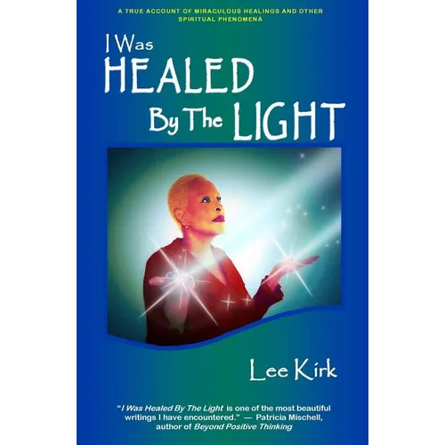 I Was Healed By The Light: A True Account of Miraculous Healings and Other Spiritual Phenomena