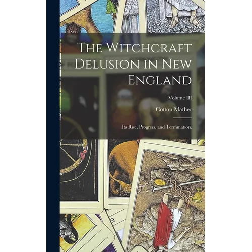 The Witchcraft Delusion in New England: Its Rise, Progress, and Termination.; Volume III