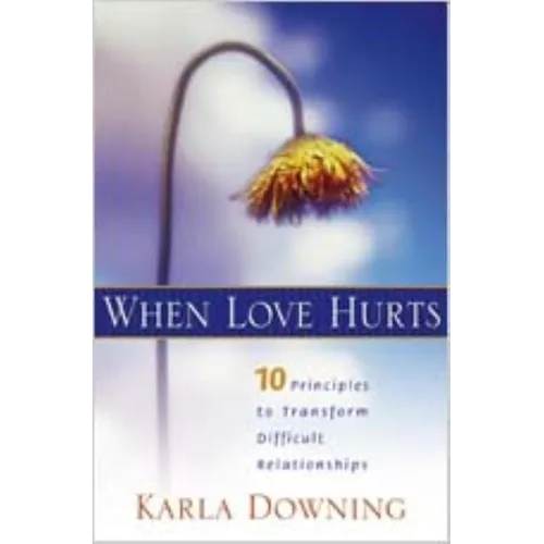 When Love Hurts: 10 Principles to Transform Diffricult Relationships