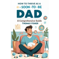 How to Thrive as a Soon-To-Be Dad: A Comprehensive Guide for the Expectant Father
