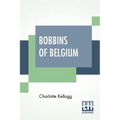 Bobbins Of Belgium: A Book Of Belgian Lace, Lace-Workers, Lace-Schools And Lace-Villages