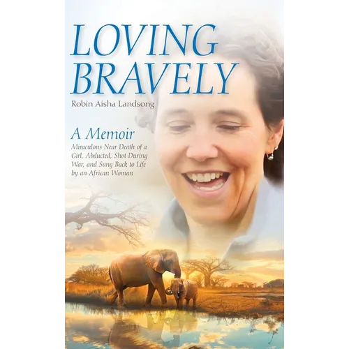 Loving Bravely: A Memoir Miraculous Near Death of a Girl, Abducted, Shot During War, and Sung Back to Life by an African Woman