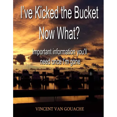 I've Kicked the Bucket. Now What?: Important Information You'll Need Once I'm Gone