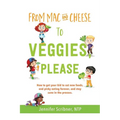 From Mac & Cheese to Veggies, Please: How to get your kid to eat new foods, end picky eating forever, and stay sane in the process