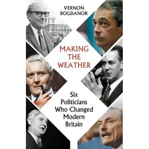 Making the Weather: Six Politicians Who Changed Modern Britain