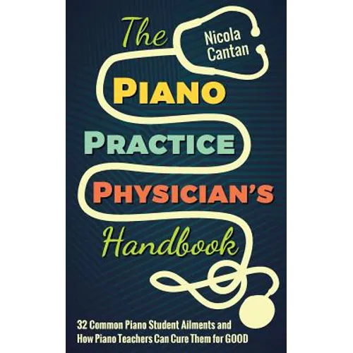 The Piano Practice Physician's Handbook: 32 Common Piano Student Ailments and How Piano Teachers Can Cure Them for GOOD