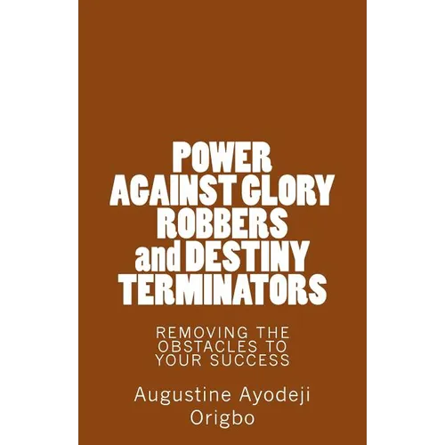 POWER AGAINST GLORY ROBBERS and DESTINY TERMINATORS: REMOVING THE OBSTACLES To YOUR SUCCESS
