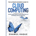 The Ultimate Modern Guide to Cloud Computing: Everything from cloud adoption to business value creation