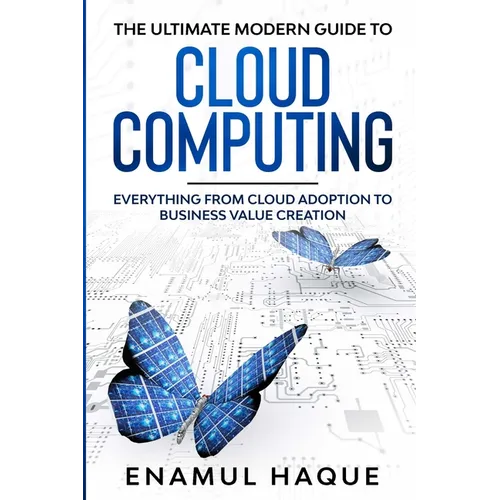 The Ultimate Modern Guide to Cloud Computing: Everything from cloud adoption to business value creation