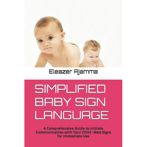 Simplified Baby Sign Language: A Comprehensive Guide to Initiate Communication with Your Child -Best Signs for Immediate Use