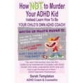 How NOT to Murder your ADHD Kid: Instead Learn How To Be Your Child's Own ADHD Coach!