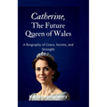 Catherine, The Future Queen of Wales: A Biography of Grace, Secrets, and Strength