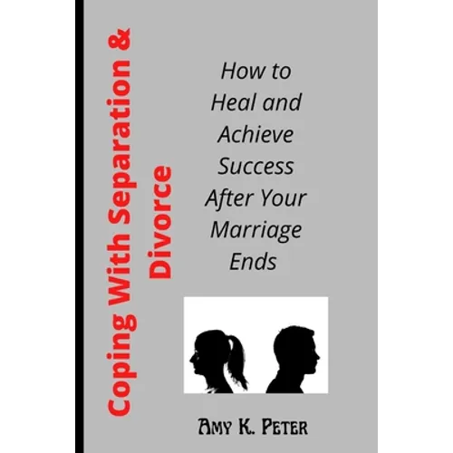 Coping With Separation and Divorce: How to Heal and Achieve Success After Your Marriage Ends