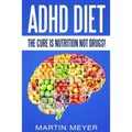 ADHD Diet: The Cure Is Nutrition Not Drugs (For: Children, Adult Add, Marriage, Adults, Hyperactive Child) - Solution Without Drugs or Medication