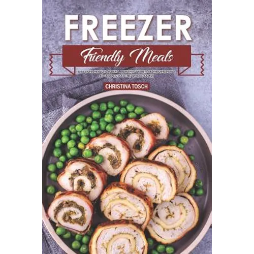 Freezer Friendly Meals: Discover How to Make a Month's Worth of Frozen Food: 40 Recipes for the Whole Family