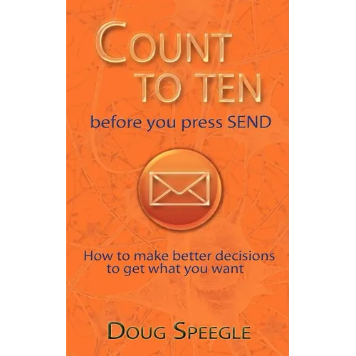 Count to Ten Before You Press Send: How to Make Better Decisions to Get What You Want
