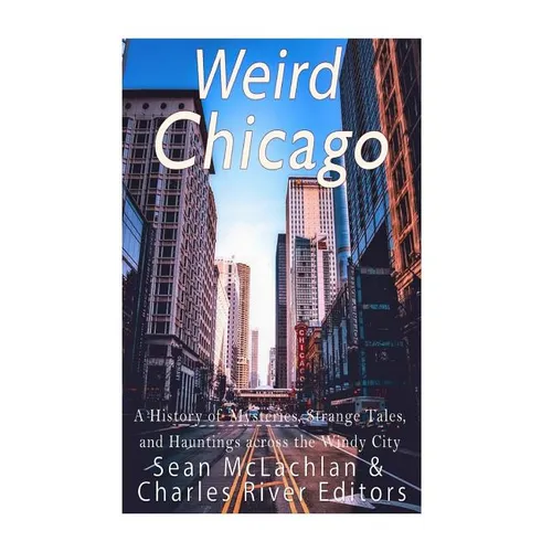 Weird Chicago: A History of Mysteries, Strange Tales, and Hauntings across the Windy City