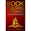 Book Publishing for Beginners: How to have a successful book launch and market your self-published book to a # 1 bestseller and grow your business