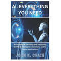 AI: Everything you need: AI Guidebook: Building and Deploying Artificial Intelligence Solutions and its future Application