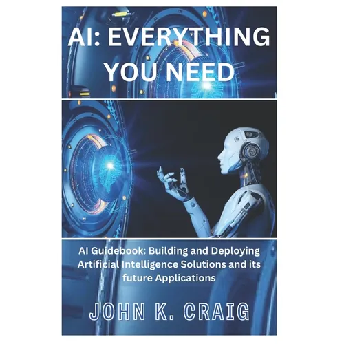 AI: Everything you need: AI Guidebook: Building and Deploying Artificial Intelligence Solutions and its future Application
