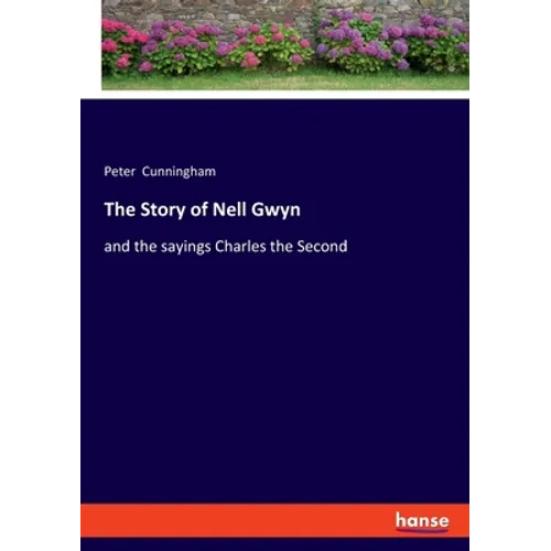 The Story of Nell Gwyn: and the sayings Charles the Second