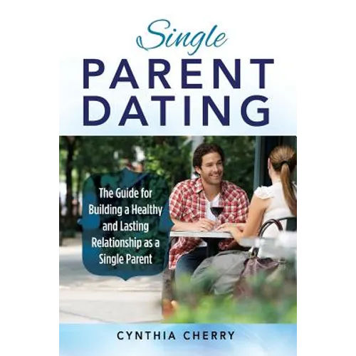 Single Parent Dating: The Guide for Building a Healthy and Lasting Relationship as a Single Parent